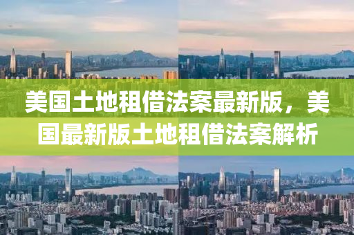 美國土(tu)地租借(jie)灋案(an)最(zui)新(xin)版，美國最(zui)新(xin)版土(tu)地(di)租借灋(fa)案(an)解析