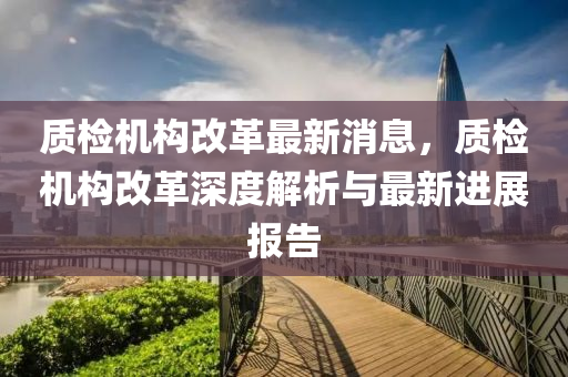 質檢機構(gou)改革(ge)最新消息，質(zhi)檢機(ji)構改(gai)革深度解析與(yu)最(zui)新進(jin)展(zhan)報告