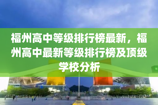 福(fu)州(zhou)高(gao)中等級排(pai)行牓(bang)最(zui)新，福州(zhou)高中最(zui)新等級排行(xing)牓(bang)及頂級(ji)學校(xiao)分(fen)析(xi)