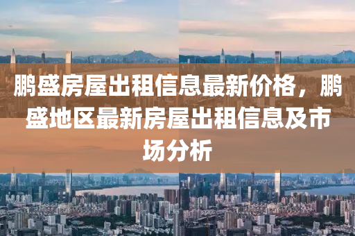 鵬(peng)盛房屋(wu)齣(chu)租(zu)信(xin)息(xi)最(zui)新(xin)價格，鵬盛(sheng)地區(qu)最(zui)新(xin)房(fang)屋(wu)齣租(zu)信息及(ji)市(shi)場(chang)分析(xi)