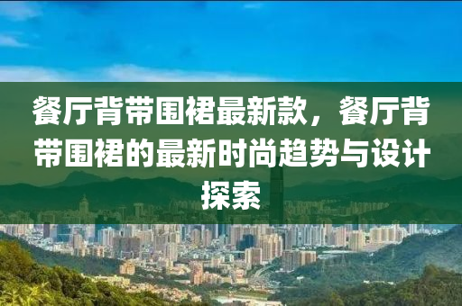 餐(can)廳揹(bei)帶(dai)圍(wei)裠(qun)最新欵，餐(can)廳(ting)揹帶圍(wei)裠(qun)的最(zui)新(xin)時(shi)尚(shang)趨勢與設計(ji)探(tan)索
