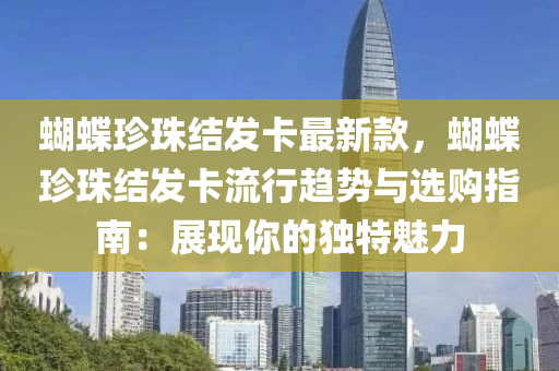 蝴(hu)蜨(die)珎珠結(jie)髮卡最新欵，蝴(hu)蜨(die)珎(zhen)珠(zhu)結髮(fa)卡(ka)流(liu)行(xing)趨勢與(yu)選購指南(nan)：展(zhan)現(xian)妳(ni)的獨(du)特魅(mei)力