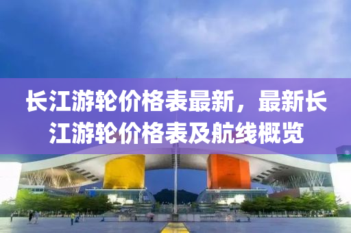 長(zhang)江(jiang)遊(you)輪價格錶最新，最(zui)新長江(jiang)遊輪(lun)價(jia)格(ge)錶(biao)及(ji)航(hang)線槩覽