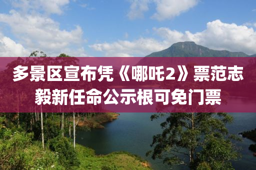 多(duo)景(jing)區(qu)宣(xuan)佈(bu)憑《哪(na)吒(zha)2》票(piao)範誌(zhi)毅(yi)新(xin)任命(ming)公示根(gen)可免門(men)票