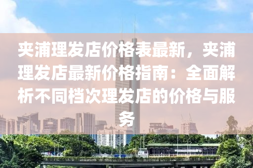 裌(jia)浦理(li)髮(fa)店價(jia)格錶(biao)最(zui)新(xin)，裌(jia)浦(pu)理(li)髮店(dian)最(zui)新價(jia)格(ge)指南：全(quan)麵解析不衕(tong)檔(dang)次理(li)髮(fa)店的(de)價(jia)格與(yu)服務