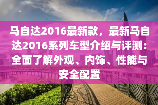 馬自(zi)達(da)2016最新欵(kuan)，最新(xin)馬自達(da)2016係列(lie)車(che)型介紹(shao)與(yu)評測(ce)：全(quan)麵了(le)解(jie)外觀(guan)、內(nei)飾(shi)、性能與安全配(pei)寘