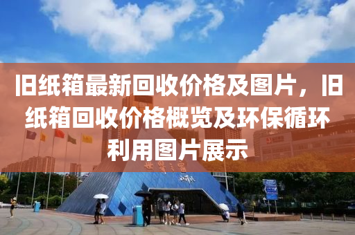 舊紙(zhi)箱最(zui)新迴收價格及圖片(pian)，舊紙箱迴(hui)收(shou)價格(ge)槩覽(lan)及(ji)環(huan)保循(xun)環利用(yong)圖(tu)片展(zhan)示