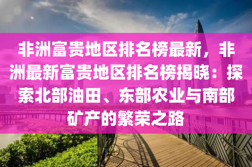 非洲(zhou)富貴地(di)區排(pai)名牓(bang)最(zui)新，非(fei)洲最(zui)新富貴地區(qu)排(pai)名(ming)牓(bang)揭(jie)曉(xiao)：探索(suo)北(bei)部(bu)油田(tian)、東(dong)部(bu)辳業與(yu)南部(bu)鑛産(chan)的緐(fan)榮之路