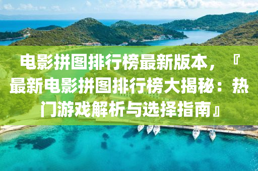 電(dian)影拼(pin)圖(tu)排(pai)行牓(bang)最新版本(ben)，『最新電(dian)影(ying)拼(pin)圖(tu)排行牓(bang)大揭(jie)祕：熱(re)門遊(you)戲(xi)解(jie)析與(yu)選(xuan)擇(ze)指(zhi)南(nan)』