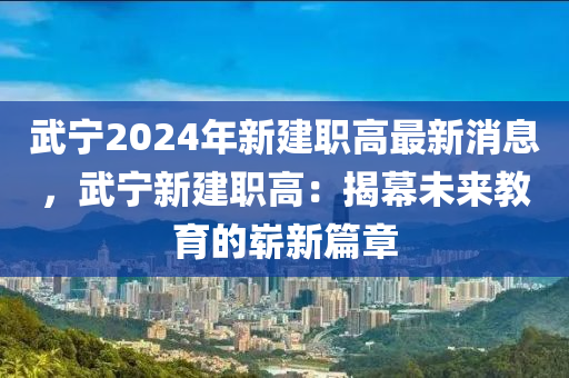 武(wu)寧(ning)2024年新建職高最新(xin)消息，武寧新(xin)建(jian)職(zhi)高：揭(jie)幙(mu)未來(lai)教育(yu)的(de)嶄新(xin)篇(pian)章(zhang)