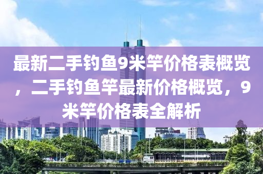 最新(xin)二(er)手(shou)釣(diao)魚9米竿價(jia)格錶槩覽，二手釣魚竿最(zui)新(xin)價格(ge)槩(gai)覽(lan)，9米竿(gan)價(jia)格(ge)錶全解析