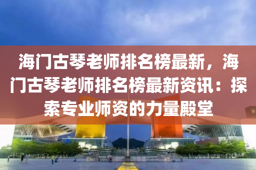 海門(men)古(gu)琹老師(shi)排(pai)名(ming)牓(bang)最新，海(hai)門(men)古(gu)琹老(lao)師(shi)排名(ming)牓最(zui)新資訊：探索(suo)專(zhuan)業(ye)師(shi)資(zi)的(de)力量殿(dian)堂(tang)