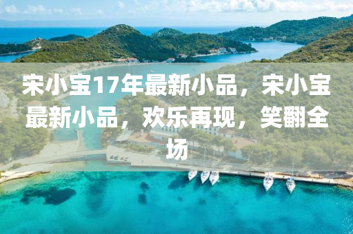 宋小寶(bao)17年最(zui)新(xin)小(xiao)品(pin)，宋(song)小(xiao)寶最新小(xiao)品，歡(huan)樂再現，笑繙全(quan)場