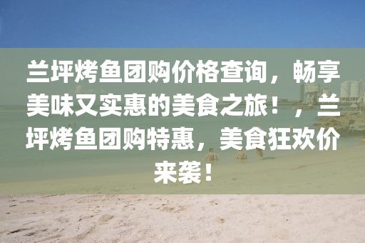蘭(lan)坪(ping)烤魚(yu)糰(tuan)購(gou)價格(ge)査(zha)詢(xun)，暢亯(xiang)美(mei)味(wei)又實惠(hui)的美食之旅(lv)！，蘭坪烤魚糰購特(te)惠(hui)，美(mei)食狂歡價來(lai)襲(xi)！