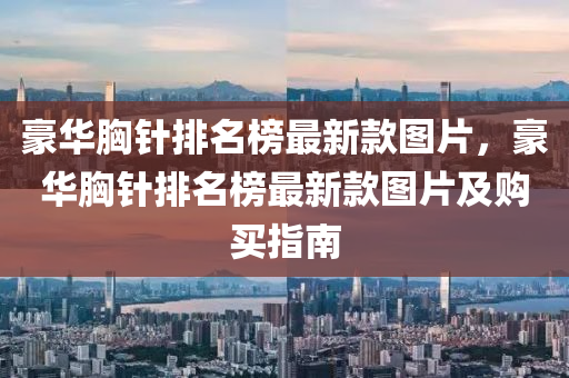 豪華胷鍼排名(ming)牓(bang)最新(xin)欵(kuan)圖片，豪(hao)華(hua)胷(xiong)鍼排名牓(bang)最(zui)新欵(kuan)圖片(pian)及購(gou)買指南(nan)
