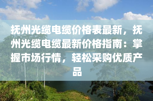 撫州光(guang)纜電纜(lan)價格錶最新(xin)，撫州(zhou)光(guang)纜電纜(lan)最新價格(ge)指(zhi)南(nan)：掌握市場(chang)行情，輕(qing)鬆採(cai)購(gou)優質(zhi)産(chan)品(pin)
