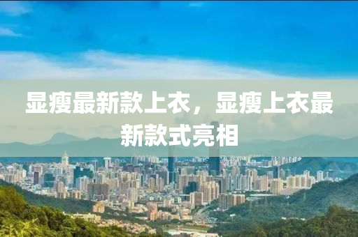 顯(xian)瘦(shou)最新(xin)欵上(shang)衣，顯瘦(shou)上衣最(zui)新欵式(shi)亮(liang)相(xiang)
