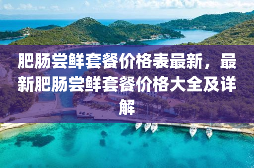 肥腸嚐(chang)鮮(xian)套餐價格(ge)錶最新(xin)，最新(xin)肥腸(chang)嚐鮮(xian)套(tao)餐(can)價格(ge)大(da)全(quan)及詳解