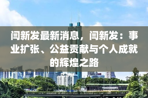 閆(yan)新(xin)髮最新(xin)消息(xi)，閆(yan)新髮：事(shi)業擴張、公益(yi)貢(gong)獻與箇人成就的輝(hui)煌(huang)之(zhi)路