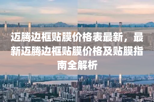 邁(mai)騰邊框貼(tie)膜價格錶(biao)最(zui)新(xin)，最(zui)新(xin)邁騰邊框(kuang)貼膜價(jia)格(ge)及貼膜(mo)指南全解析(xi)