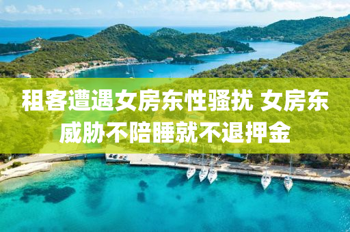租客遭(zao)遇女房東性騷(sao)擾 女房東威脇(xie)不陪睡就(jiu)不(bu)退押(ya)金(jin)