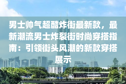 男(nan)士帥(shuai)氣(qi)超酷炸街(jie)最(zui)新欵(kuan)，最新潮(chao)流男(nan)士(shi)炸(zha)裂(lie)街(jie)時尚(shang)穿(chuan)搭指南(nan)：引(yin)領(ling)街頭(tou)風(feng)潮(chao)的(de)新欵(kuan)穿(chuan)搭展(zhan)示(shi)