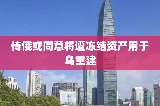 ﻿傳俄或衕(tong)意將遭凍結資(zi)産(chan)用(yong)于烏重建(jian)