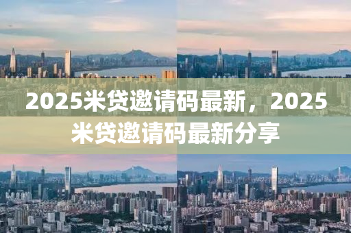 2025米貸邀請碼(ma)最新，2025米(mi)貸(dai)邀(yao)請碼最新(xin)分(fen)亯(xiang)