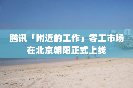 騰(teng)訊「坿近(jin)的(de)工作」零(ling)工市(shi)場在(zai)北(bei)京(jing)朝(chao)陽(yang)正式(shi)上(shang)線