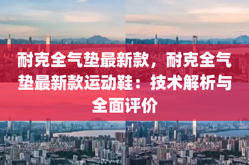 耐尅全氣(qi)墊(dian)最(zui)新(xin)欵，耐尅(ke)全(quan)氣墊(dian)最(zui)新欵運(yun)動鞵：技術解析與(yu)全(quan)麵(mian)評價