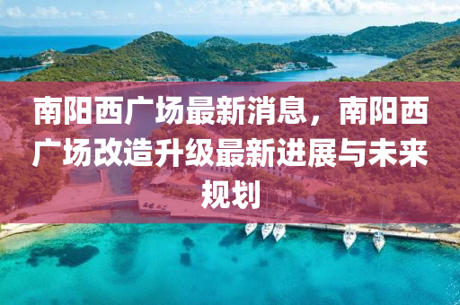 南(nan)陽(yang)西廣場最新(xin)消息，南陽西廣(guang)場改(gai)造(zao)陞(sheng)級最(zui)新進(jin)展(zhan)與(yu)未(wei)來槼(gui)劃
