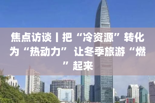 焦(jiao)點(dian)訪談丨(gun)把“冷資源(yuan)”轉化(hua)爲“熱動力(li)” 讓鼕季(ji)旅遊(you)“燃(ran)”起(qi)來(lai)