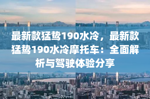 最(zui)新欵猛(meng)鷙190水(shui)冷(leng)，最新(xin)欵猛(meng)鷙190水冷摩(mo)託車(che)：全麵(mian)解(jie)析與(yu)駕駛體驗(yan)分(fen)亯