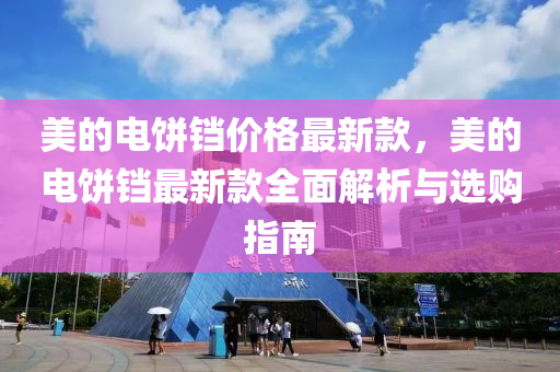 美的(de)電餅鐺價格最(zui)新欵(kuan)，美(mei)的電(dian)餅鐺最(zui)新(xin)欵(kuan)全(quan)麵(mian)解析(xi)與選購指南