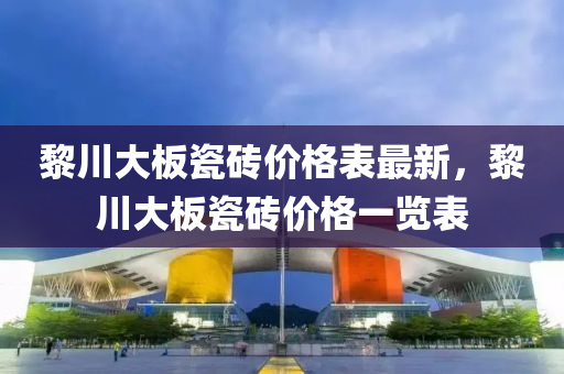 黎川(chuan)大闆(ban)瓷(ci)磚價(jia)格(ge)錶最(zui)新，黎(li)川(chuan)大(da)闆瓷(ci)磚(zhuan)價格(ge)一(yi)覽錶(biao)