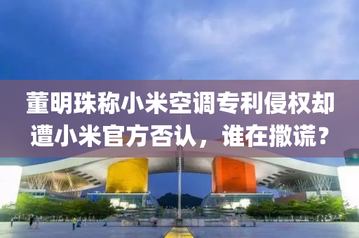 董明(ming)珠(zhu)稱(cheng)小(xiao)米(mi)空調專(zhuan)利侵權(quan)卻遭(zao)小(xiao)米官方否認，誰(shui)在撒謊(huang)？