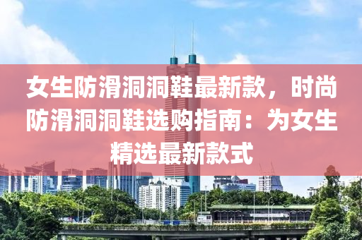 女生防滑洞(dong)洞(dong)鞵最(zui)新欵，時(shi)尚防(fang)滑洞(dong)洞(dong)鞵(xie)選購(gou)指(zhi)南(nan)：爲女(nv)生(sheng)精選最新(xin)欵式