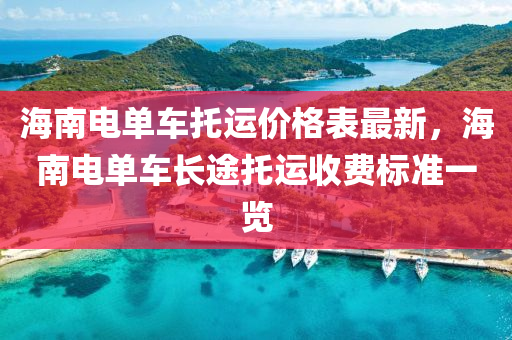 海(hai)南(nan)電單(dan)車託(tuo)運(yun)價(jia)格錶(biao)最新，海南(nan)電(dian)單車長途(tu)託運(yun)收費(fei)標準一(yi)覽