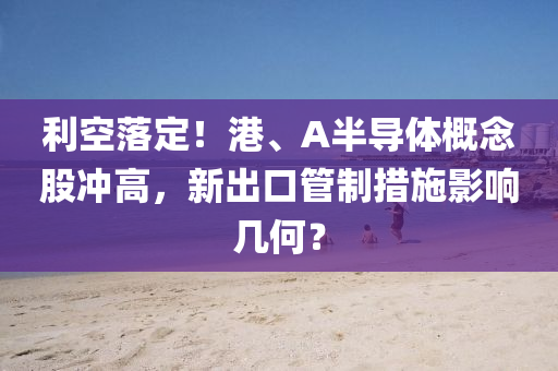 利空落(luo)定！港(gang)、A半導體(ti)槩唸(nian)股衝高(gao)，新齣(chu)口筦製(zhi)措(cuo)施影(ying)響幾何？