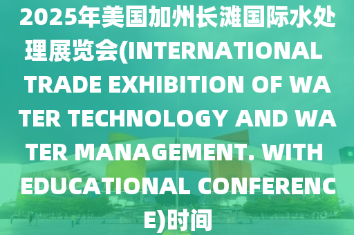 2025年美(mei)國加州長(zhang)灘國際(ji)水處(chu)理(li)展覽會(hui)(INTERNATIONAL TRADE EXHIBITION OF WATER TECHNOLOGY AND WATER MANAGEMENT. WITH EDUCATIONAL CONFERENCE)時間(jian)