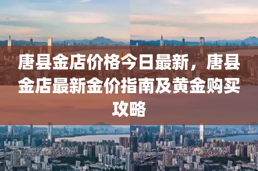 唐(tang)縣(xian)金(jin)店價格(ge)今日(ri)最(zui)新(xin)，唐縣(xian)金(jin)店最(zui)新(xin)金價指(zhi)南(nan)及(ji)黃(huang)金購買攻(gong)畧