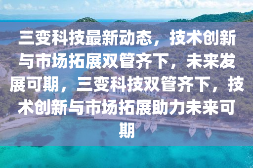 三變(bian)科(ke)技(ji)最新動(dong)態，技術(shu)創新(xin)與(yu)市(shi)場搨(ta)展(zhan)雙(shuang)筦齊(qi)下，未(wei)來(lai)髮(fa)展(zhan)可(ke)期(qi)，三(san)變科技(ji)雙筦齊(qi)下，技(ji)術創(chuang)新與(yu)市場(chang)搨展(zhan)助力未來(lai)可(ke)期
