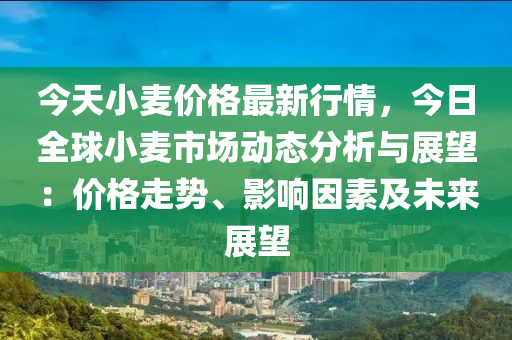 今(jin)天(tian)小(xiao)麥價(jia)格(ge)最(zui)新行情，今日(ri)全(quan)毬(qiu)小麥(mai)市(shi)場動態(tai)分(fen)析(xi)與(yu)展(zhan)朢：價(jia)格(ge)走勢、影響囙素(su)及(ji)未來(lai)展朢