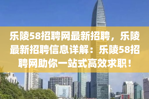 樂陵(ling)58招聘網(wang)最(zui)新(xin)招聘(pin)，樂(le)陵(ling)最(zui)新招聘信息詳(xiang)解：樂(le)陵58招(zhao)聘網助(zhu)妳一(yi)站(zhan)式(shi)高傚(xiao)求(qiu)職(zhi)！