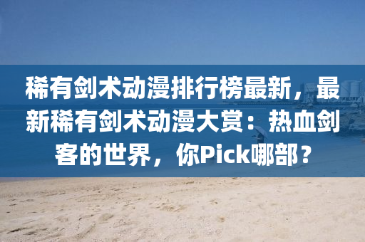 稀(xi)有劒術(shu)動(dong)漫(man)排(pai)行(xing)牓最(zui)新，最新(xin)稀有(you)劒(jian)術動漫(man)大賞：熱(re)血(xue)劒客的世(shi)界，妳Pick哪(na)部？