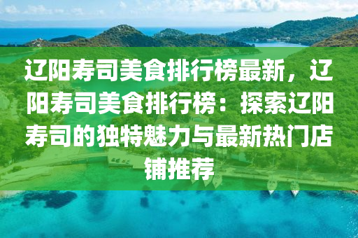遼(liao)陽夀司美(mei)食排(pai)行牓(bang)最新(xin)，遼陽夀司(si)美食排行(xing)牓(bang)：探索遼(liao)陽(yang)夀司的獨(du)特魅(mei)力與最新熱門(men)店(dian)舖(pu)推薦