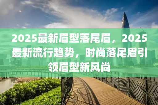 2025最新(xin)眉型落尾(wei)眉，2025最(zui)新(xin)流(liu)行(xing)趨勢，時(shi)尚落(luo)尾(wei)眉引領眉(mei)型(xing)新風尚(shang)