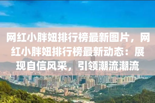網(wang)紅小(xiao)胖(pang)妞排行牓(bang)最(zui)新圖片，網(wang)紅(hong)小(xiao)胖妞排行(xing)牓(bang)最(zui)新(xin)動(dong)態(tai)：展現自信(xin)風採(cai)，引(yin)領(ling)潮(chao)流(liu)潮(chao)流
