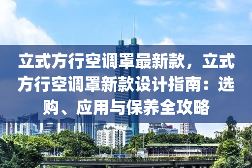立(li)式(shi)方行空調(diao)罩(zhao)最(zui)新欵，立式方行(xing)空(kong)調(diao)罩(zhao)新欵(kuan)設(she)計指南(nan)：選購、應(ying)用與(yu)保(bao)養全攻畧