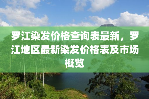 儸江(jiang)染髮價格査(zha)詢(xun)錶最(zui)新(xin)，儸江地(di)區(qu)最(zui)新(xin)染髮價格錶及(ji)市(shi)場槩(gai)覽(lan)